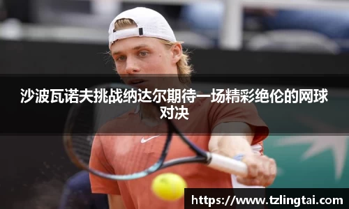 沙波瓦诺夫挑战纳达尔期待一场精彩绝伦的网球对决